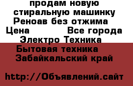 продам новую стиральную машинку Реноав без отжима › Цена ­ 2 500 - Все города Электро-Техника » Бытовая техника   . Забайкальский край